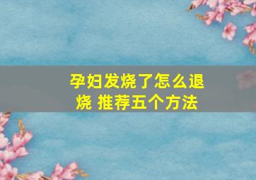 孕妇发烧了怎么退烧 推荐五个方法